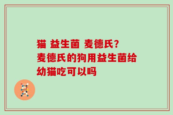 猫 益生菌 麦德氏？麦德氏的狗用益生菌给幼猫吃可以吗