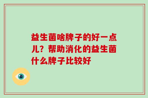 益生菌啥牌子的好一点儿？帮助消化的益生菌什么牌子比较好