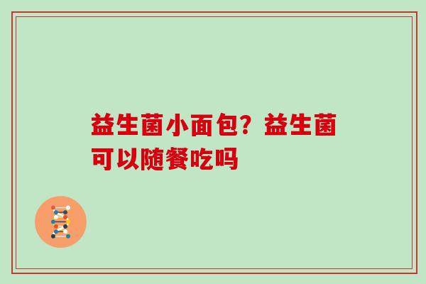 益生菌小面包？益生菌可以随餐吃吗