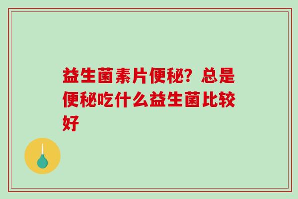 益生菌素片？总是吃什么益生菌比较好