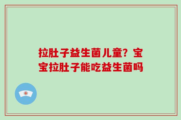 拉肚子益生菌儿童？宝宝拉肚子能吃益生菌吗