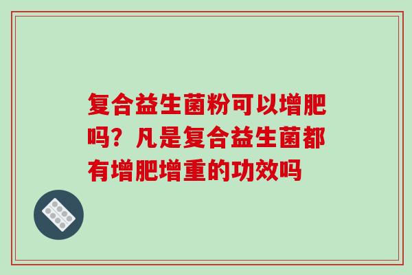 复合益生菌粉可以增肥吗?凡是复合益生菌都有增肥增重的功效吗 复合益生菌粉可以增肥吗?凡是复合益生菌都有增肥增重的功效吗
