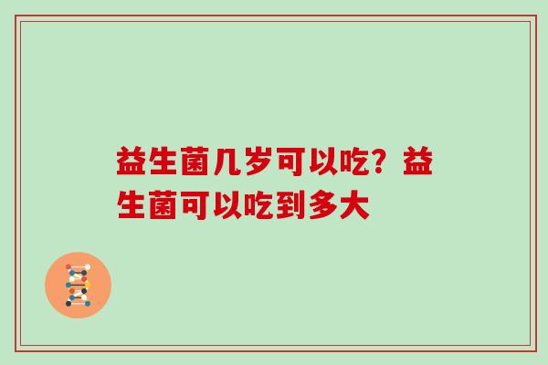 益生菌几岁可以吃?益生菌可以吃到多大 益生菌几岁可以吃?益生菌可以吃到多大