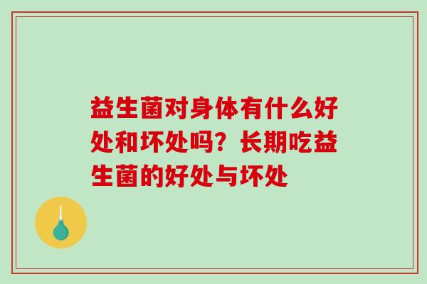 益生菌对身体有什么好处和坏处吗?长期吃益生菌的好处与坏处 益生菌对身体有什么好处和坏处吗?长期吃益生菌的好处与坏处