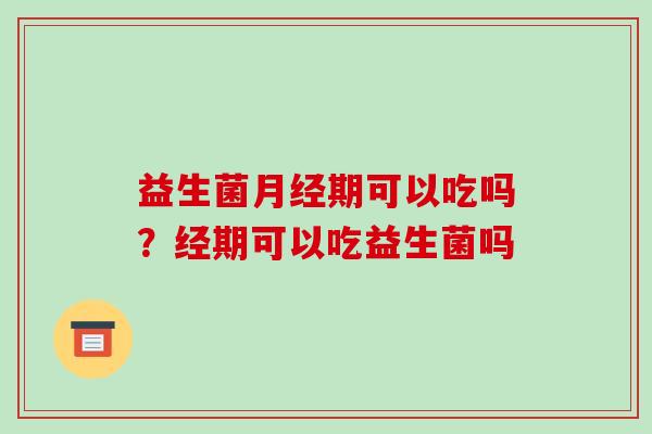益生菌月经期可以吃吗？经期可以吃益生菌吗