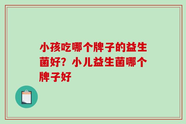 小孩吃哪个牌子的益生菌好？小儿益生菌哪个牌子好