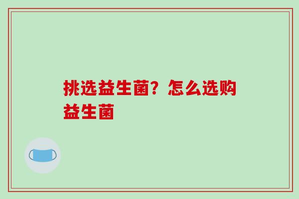 挑选益生菌？怎么选购益生菌