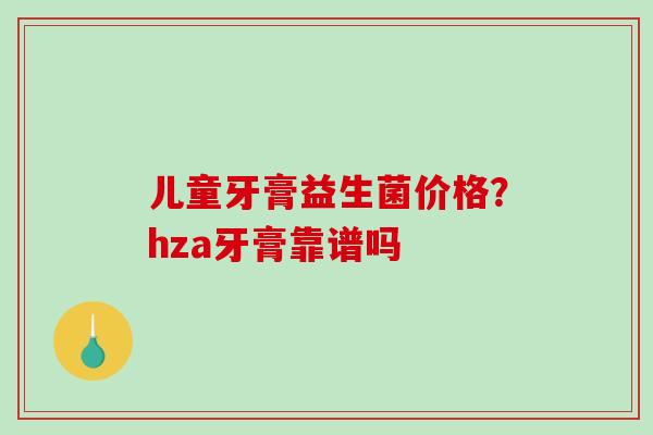 儿童牙膏益生菌价格？hza牙膏靠谱吗