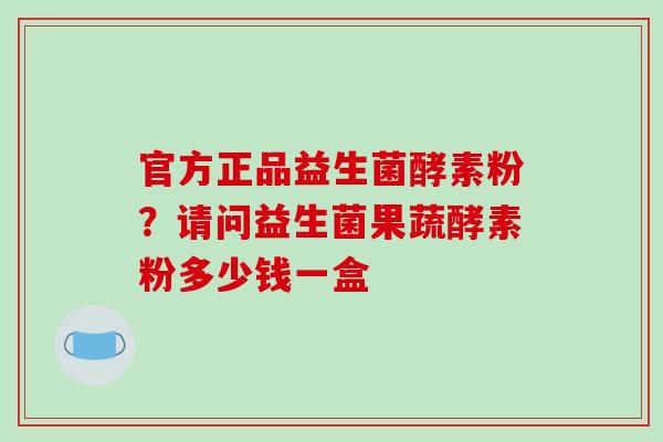 官方正品益生菌酵素粉？请问益生菌果蔬酵素粉多少钱一盒