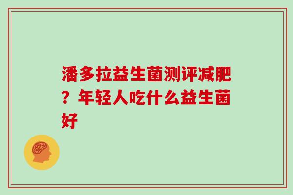 潘多拉益生菌测评减肥？年轻人吃什么益生菌好