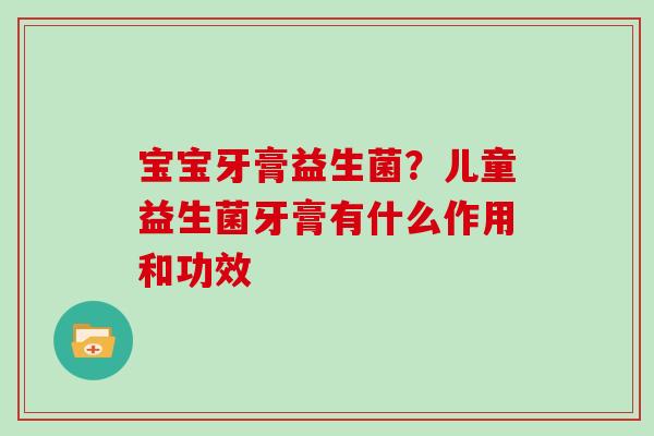 宝宝牙膏益生菌？儿童益生菌牙膏有什么作用和功效