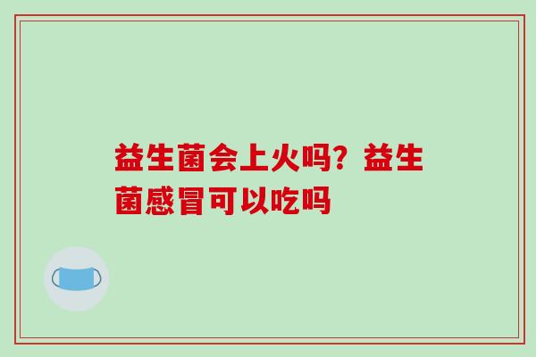 益生菌会上火吗？益生菌感冒可以吃吗