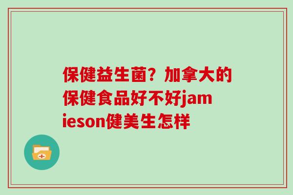 保健益生菌？加拿大的保健食品好不好jamieson健美生怎样