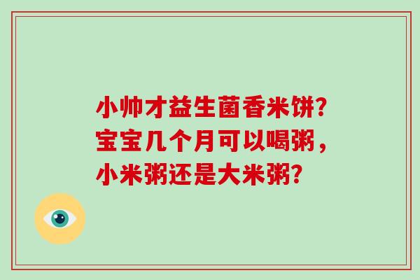 小帅才益生菌香米饼？宝宝几个月可以喝粥，小米粥还是大米粥？