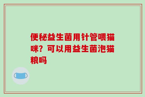 便秘益生菌用针管喂猫咪？可以用益生菌泡猫粮吗