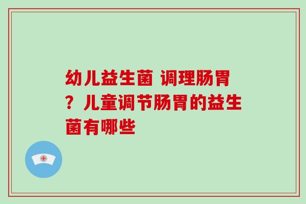 幼儿益生菌 调理肠胃？儿童调节肠胃的益生菌有哪些