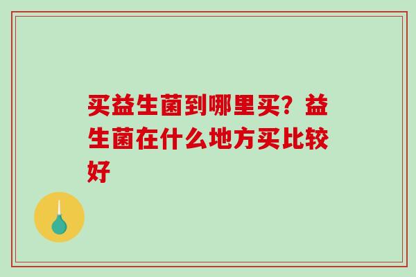 买益生菌到哪里买？益生菌在什么地方买比较好