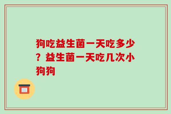 狗吃益生菌一天吃多少?益生菌一天吃几次小狗狗 狗吃益生菌一天吃多少?益生菌一天吃几次小狗狗