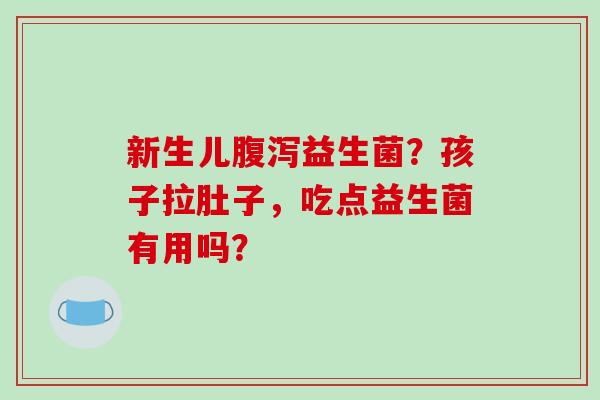 新生儿益生菌?孩子拉肚子,吃点益生菌有用吗? 新生儿益生菌?孩子拉肚子,吃点益生菌有用吗?