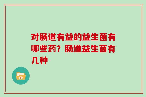 对肠道有益的益生菌有哪些药？肠道益生菌有几种