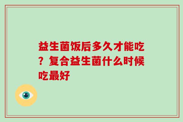 益生菌饭后多久才能吃？复合益生菌什么时候吃最好