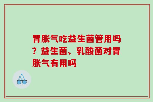 胃胀气吃益生菌管用吗？益生菌、乳酸菌对胃胀气有用吗