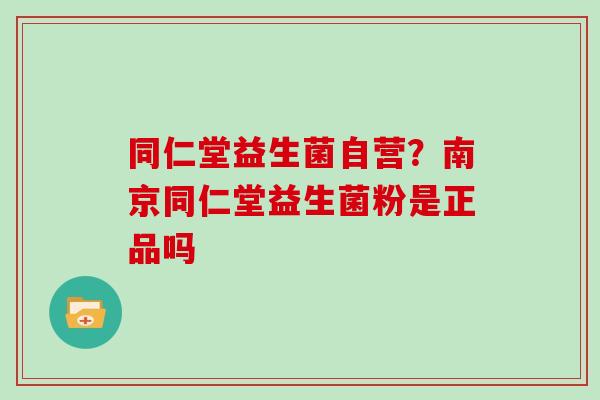 同仁堂益生菌自营?南京同仁堂益生菌粉是正品吗 同仁堂益生菌自营?南京同仁堂益生菌粉是正品吗