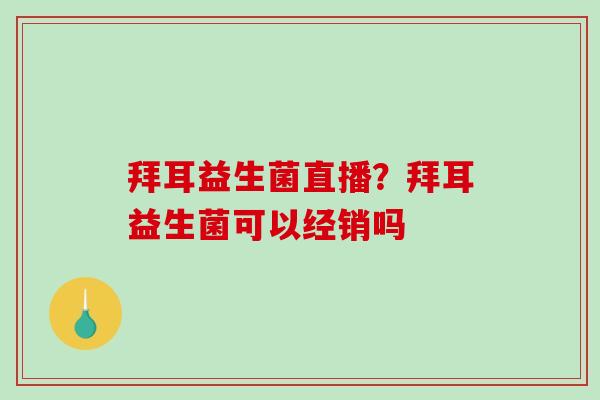 拜耳益生菌直播？拜耳益生菌可以经销吗