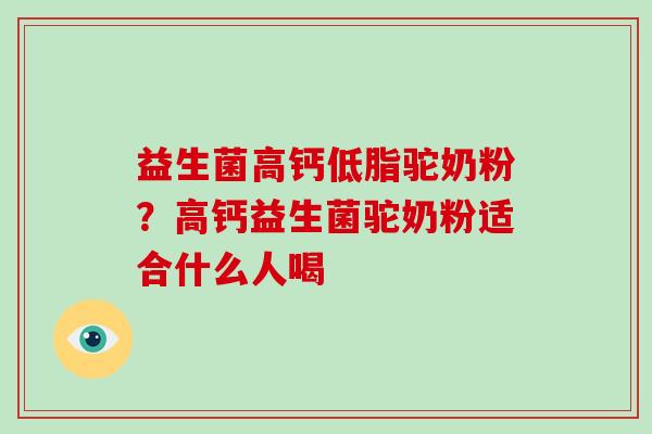 益生菌高钙低脂驼奶粉？高钙益生菌驼奶粉适合什么人喝
