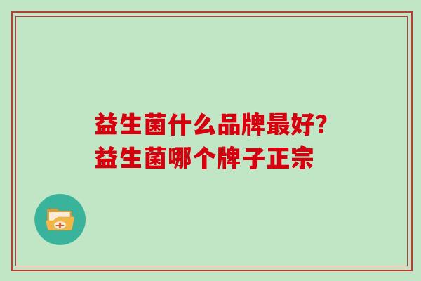 益生菌什么品牌最好？益生菌哪个牌子正宗