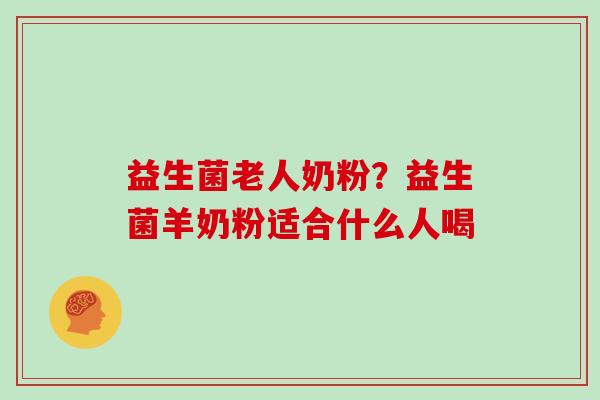 益生菌老人奶粉？益生菌羊奶粉适合什么人喝