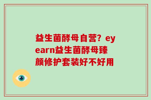 益生菌酵母自营？eyearn益生菌酵母臻颜修护套装好不好用