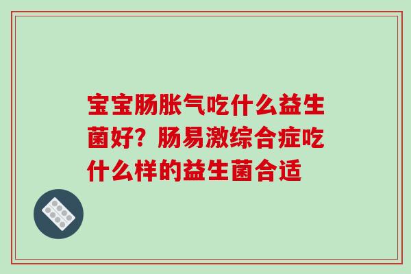 宝宝肠胀气吃什么益生菌好？肠易激综合症吃什么样的益生菌合适
