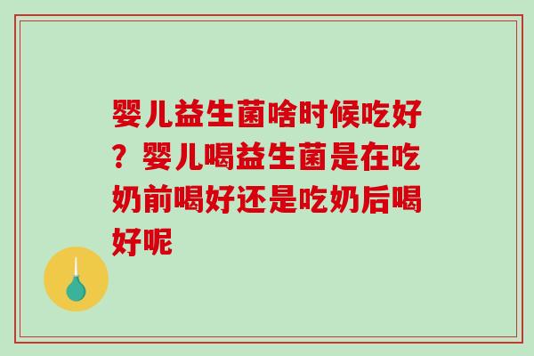 婴儿益生菌啥时候吃好?婴儿喝益生菌是在吃奶前喝好还是吃奶后喝好呢 婴儿益生菌啥时候吃好?婴儿喝益生菌是在吃奶前喝好还是吃奶后喝好呢