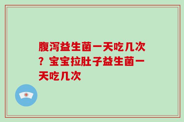 腹泻益生菌一天吃几次？宝宝拉肚子益生菌一天吃几次