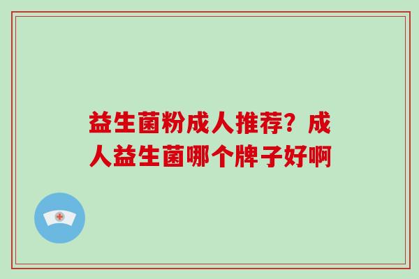 益生菌粉成人推荐?成人益生菌哪个牌子好啊 益生菌粉成人推荐?成人益生菌哪个牌子好啊