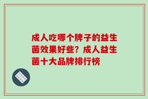 成人吃哪个牌子的益生菌效果好些?成人益生菌十大品牌排行榜 成人吃哪个牌子的益生菌效果好些?成人益生菌十大品牌排行榜