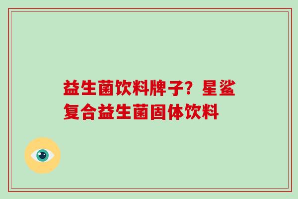 益生菌饮料牌子？星鲨复合益生菌固体饮料