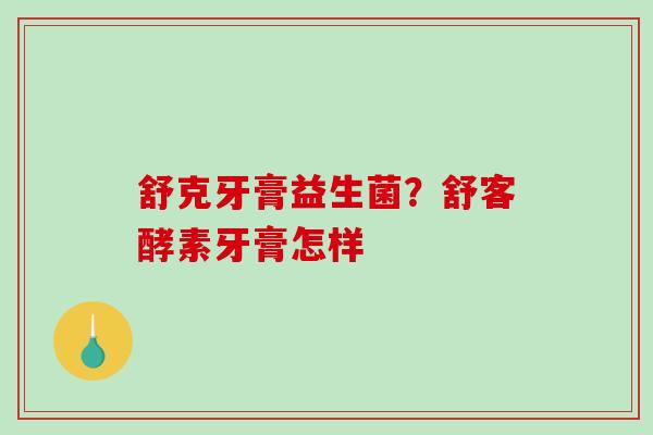 舒克牙膏益生菌？舒客酵素牙膏怎样