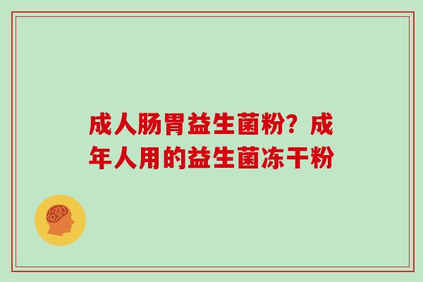成人肠胃益生菌粉?成年人用的益生菌冻干粉 成人肠胃益生菌粉?成年人用的益生菌冻干粉