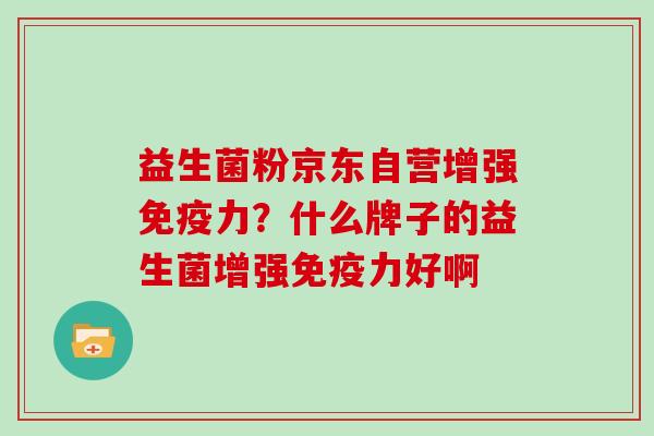 益生菌粉京东自营增强免疫力？什么牌子的益生菌增强免疫力好啊