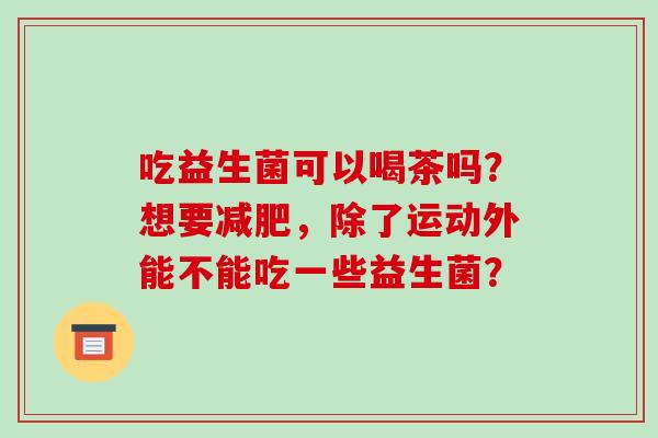 吃益生菌可以喝茶吗？想要减肥，除了运动外能不能吃一些益生菌？