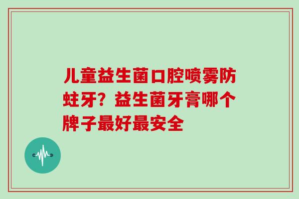 儿童益生菌口腔喷雾防蛀牙？益生菌牙膏哪个牌子好安全