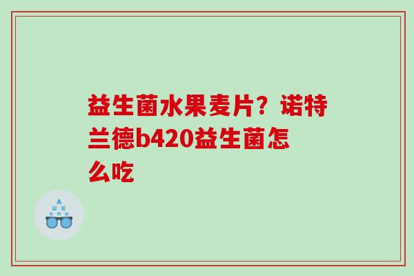 益生菌水果麦片？诺特兰德b420益生菌怎么吃