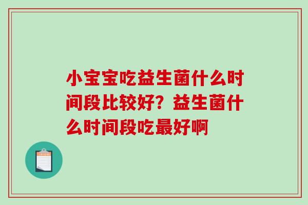 小宝宝吃益生菌什么时间段比较好？益生菌什么时间段吃最好啊