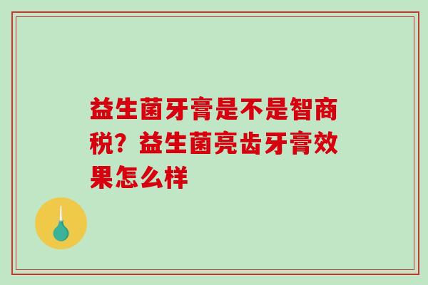 益生菌牙膏是不是智商税？益生菌亮齿牙膏效果怎么样