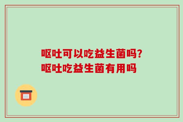 呕吐可以吃益生菌吗？呕吐吃益生菌有用吗