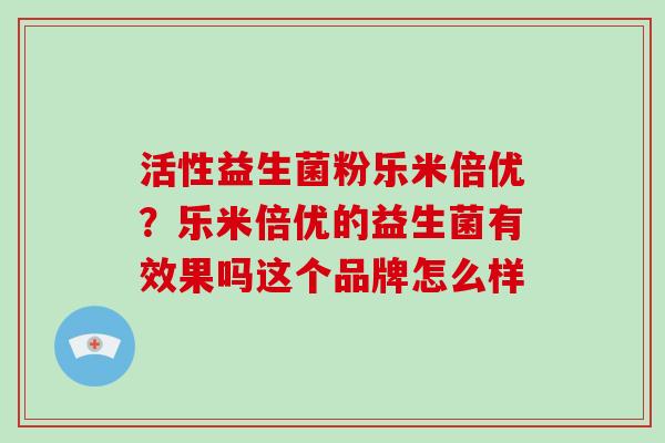 活性益生菌粉乐米倍优？乐米倍优的益生菌有效果吗这个品牌怎么样