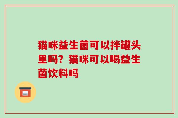 猫咪益生菌可以拌罐头里吗？猫咪可以喝益生菌饮料吗