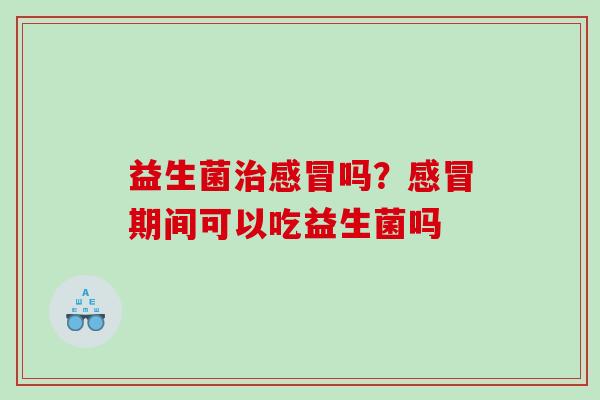 益生菌治感冒吗？感冒期间可以吃益生菌吗